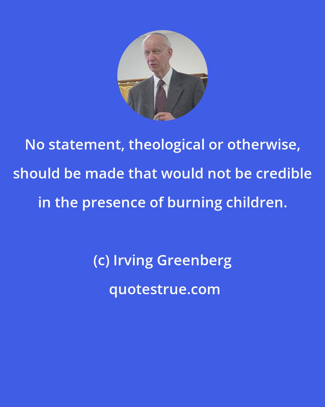 Irving Greenberg: No statement, theological or otherwise, should be made that would not be credible in the presence of burning children.