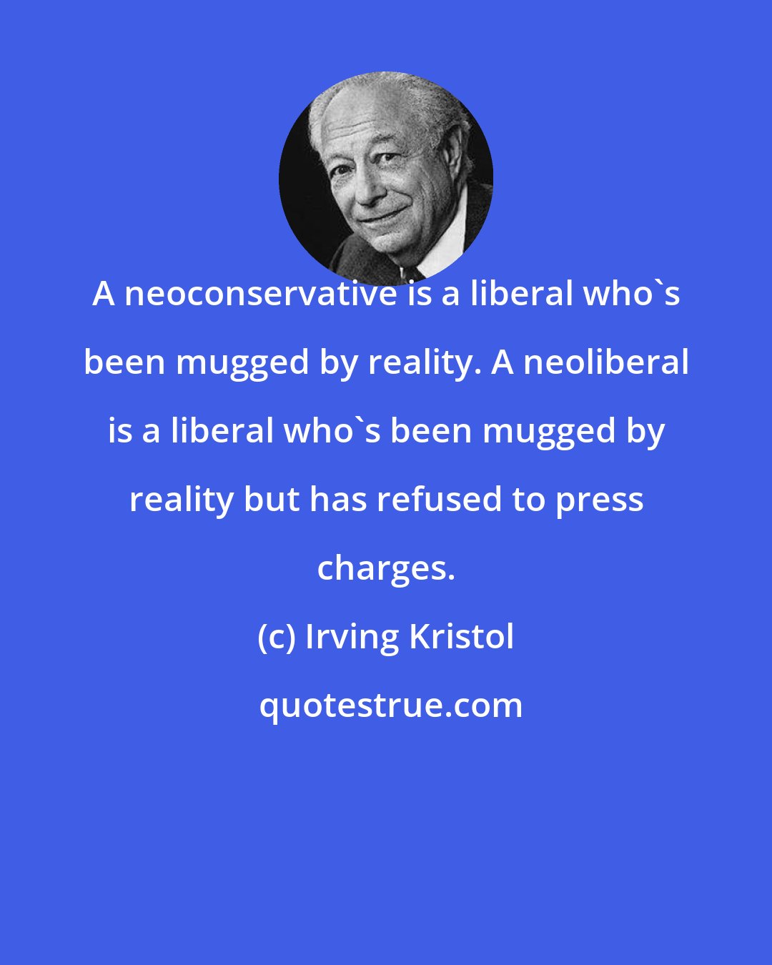 Irving Kristol: A neoconservative is a liberal who's been mugged by reality. A neoliberal is a liberal who's been mugged by reality but has refused to press charges.