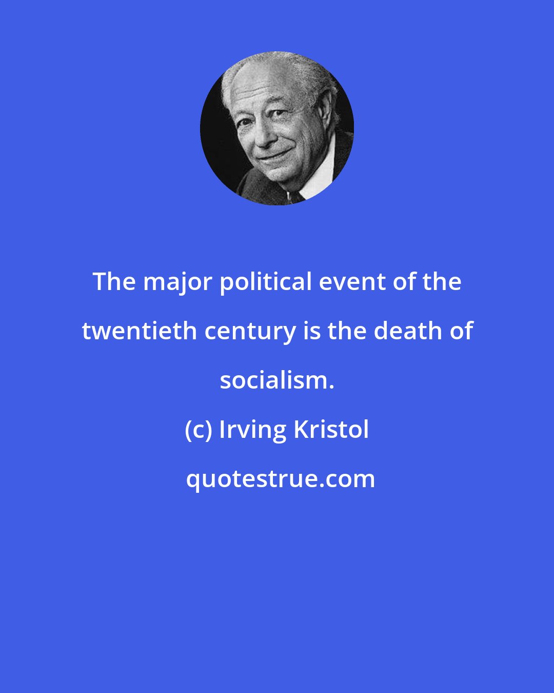 Irving Kristol: The major political event of the twentieth century is the death of socialism.