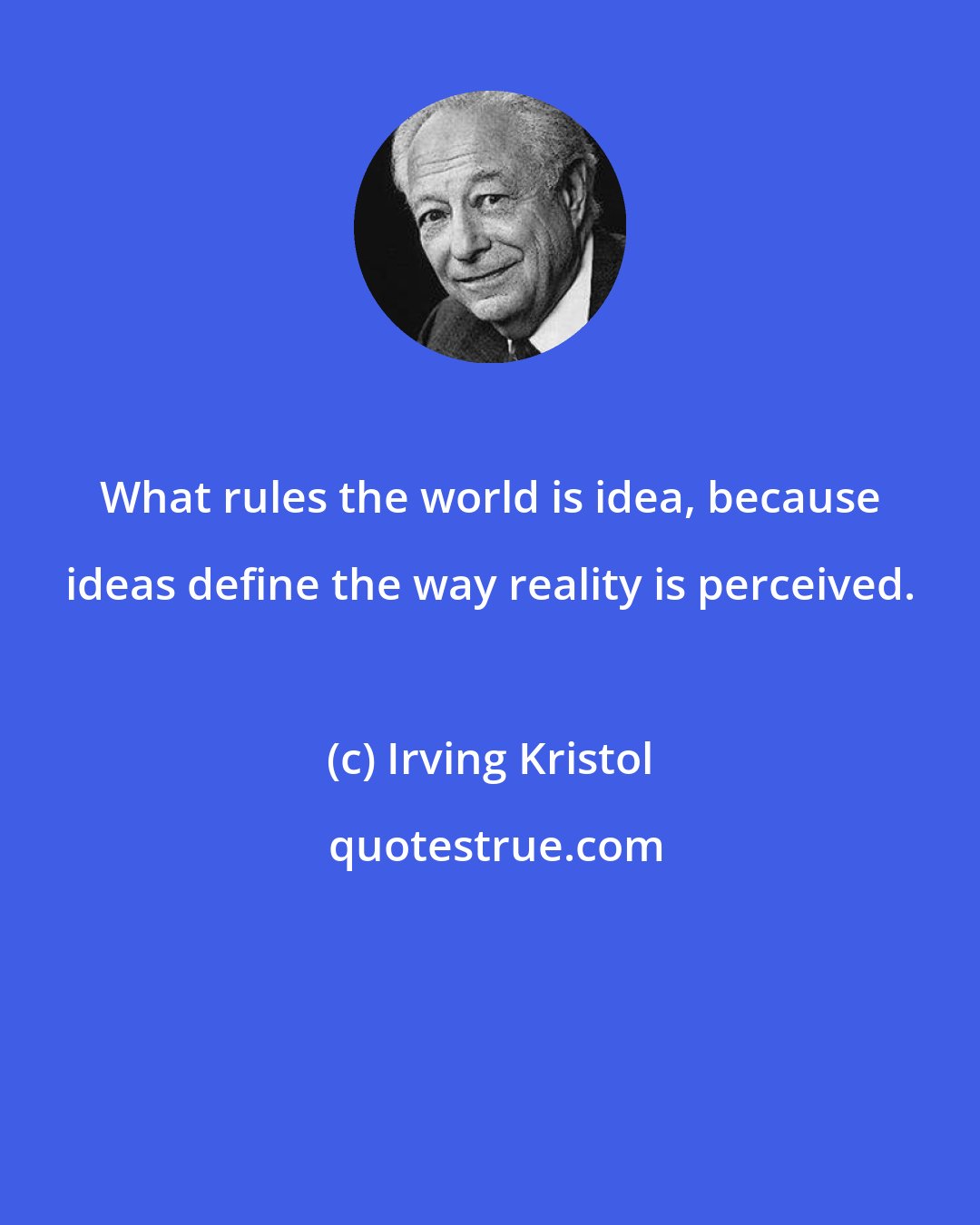 Irving Kristol: What rules the world is idea, because ideas define the way reality is perceived.