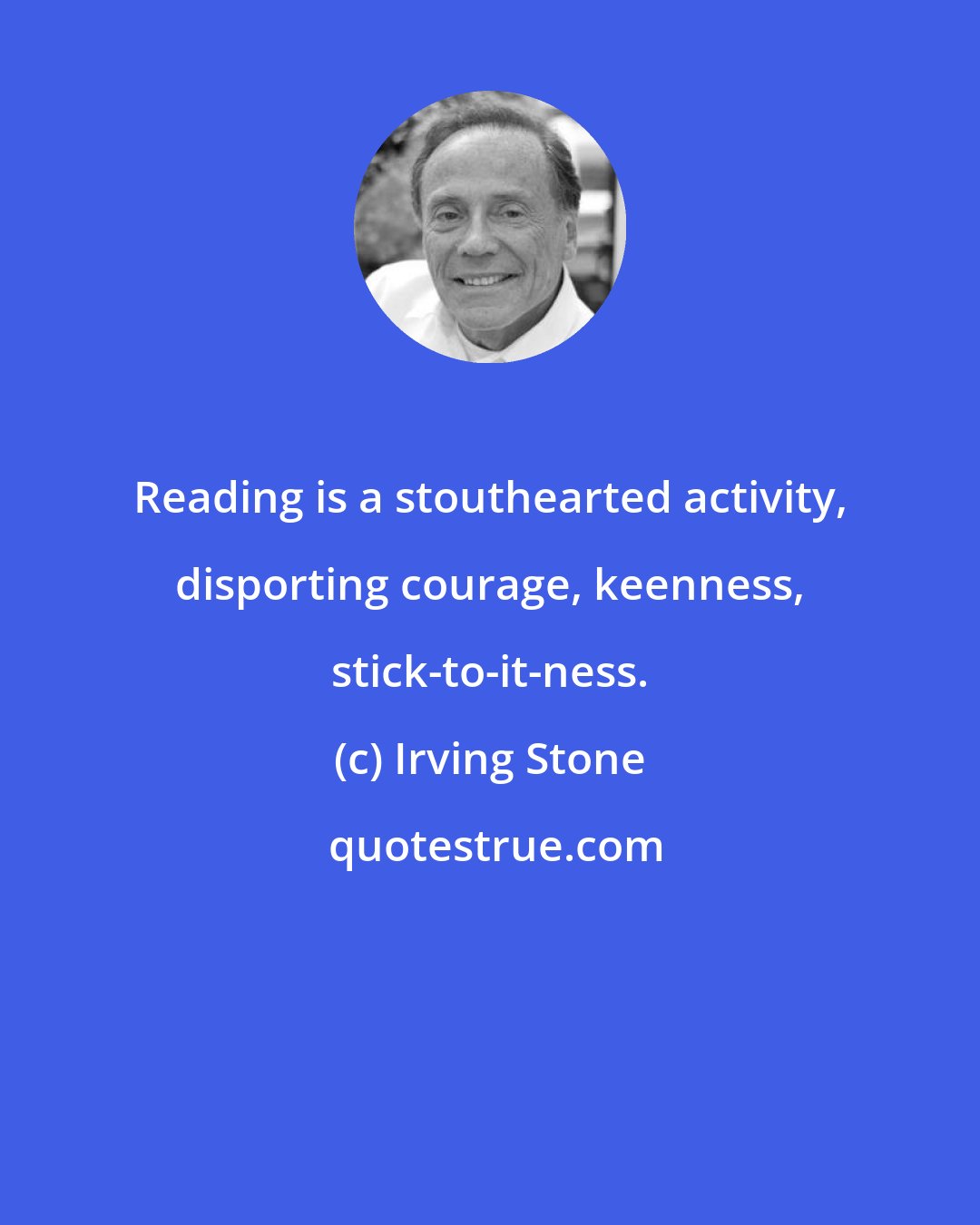 Irving Stone: Reading is a stouthearted activity, disporting courage, keenness, stick-to-it-ness.