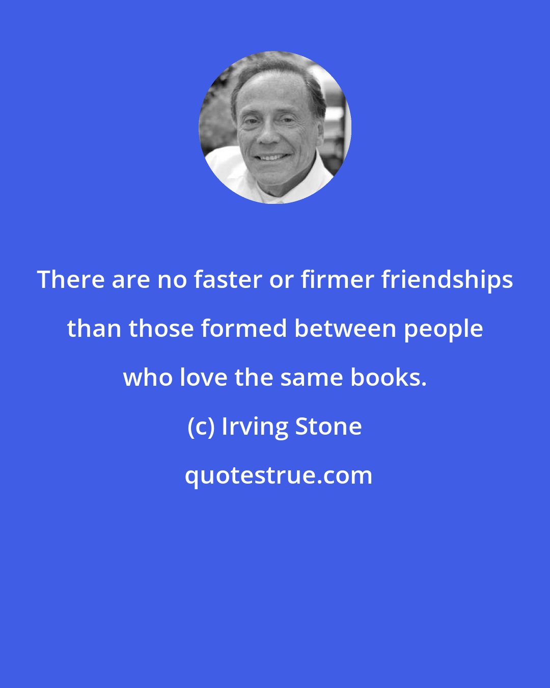 Irving Stone: There are no faster or firmer friendships than those formed between people who love the same books.