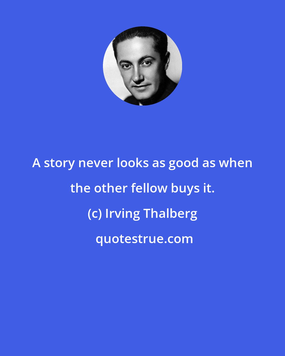 Irving Thalberg: A story never looks as good as when the other fellow buys it.