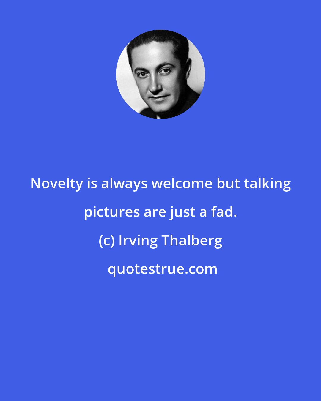 Irving Thalberg: Novelty is always welcome but talking pictures are just a fad.