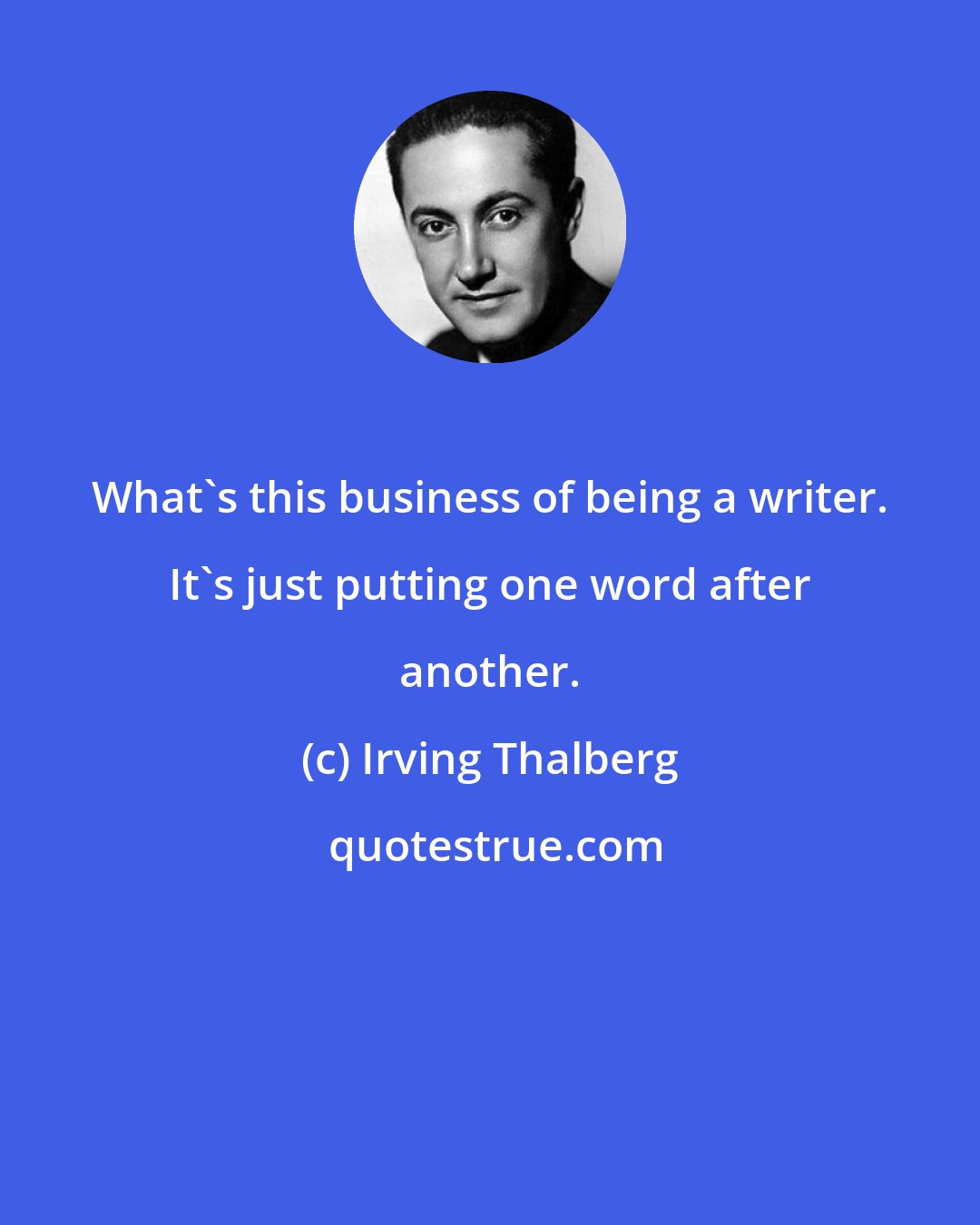 Irving Thalberg: What's this business of being a writer. It's just putting one word after another.