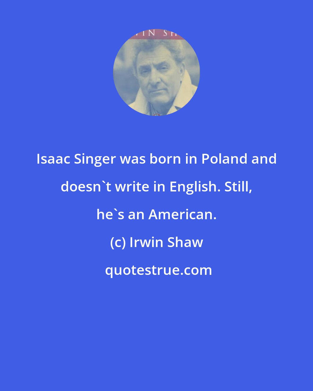 Irwin Shaw: Isaac Singer was born in Poland and doesn't write in English. Still, he's an American.