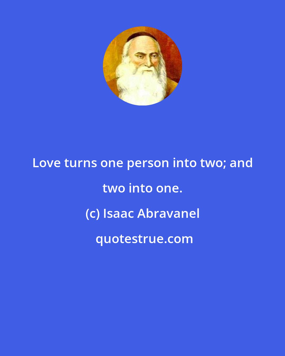 Isaac Abravanel: Love turns one person into two; and two into one.