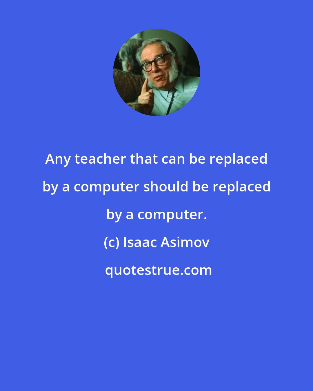 Isaac Asimov: Any teacher that can be replaced by a computer should be replaced by a computer.