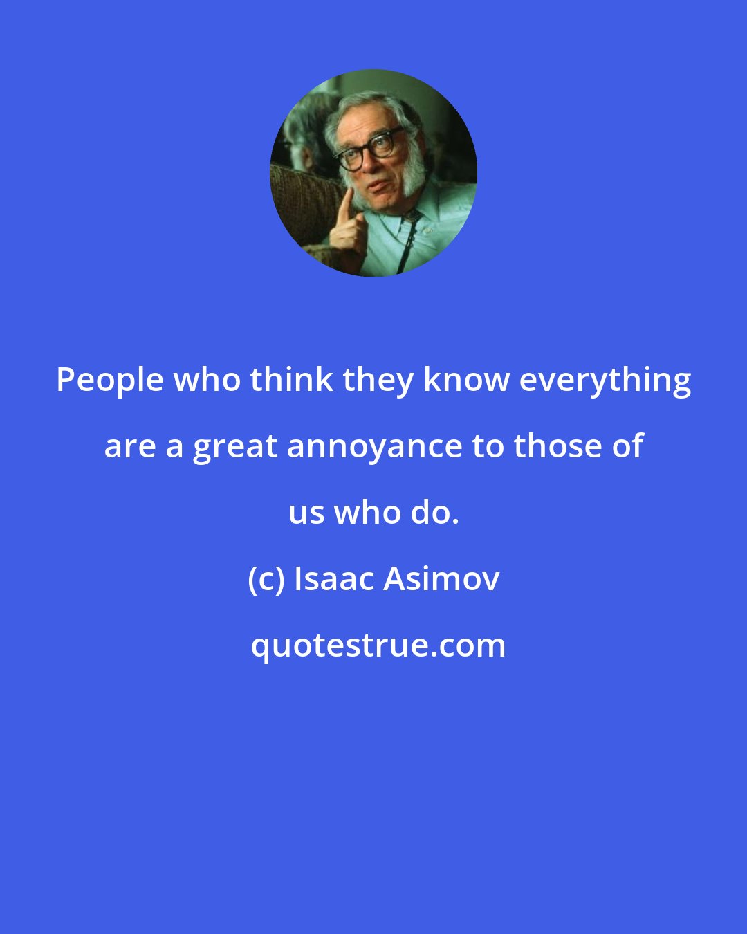 Isaac Asimov: People who think they know everything are a great annoyance to those of us who do.