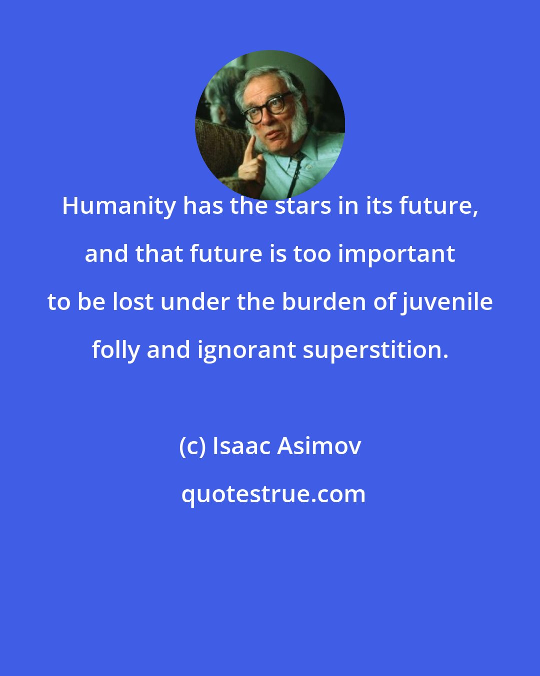 Isaac Asimov: Humanity has the stars in its future, and that future is too important to be lost under the burden of juvenile folly and ignorant superstition.