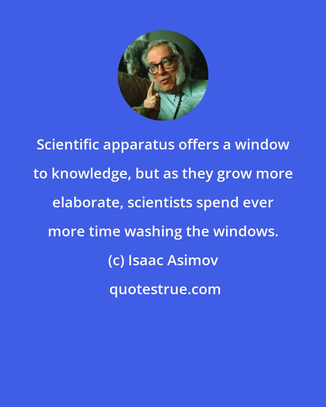 Isaac Asimov: Scientific apparatus offers a window to knowledge, but as they grow more elaborate, scientists spend ever more time washing the windows.