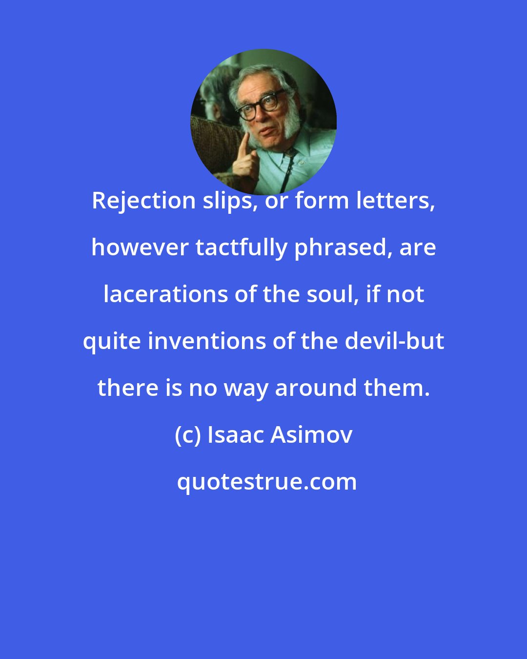 Isaac Asimov: Rejection slips, or form letters, however tactfully phrased, are lacerations of the soul, if not quite inventions of the devil-but there is no way around them.