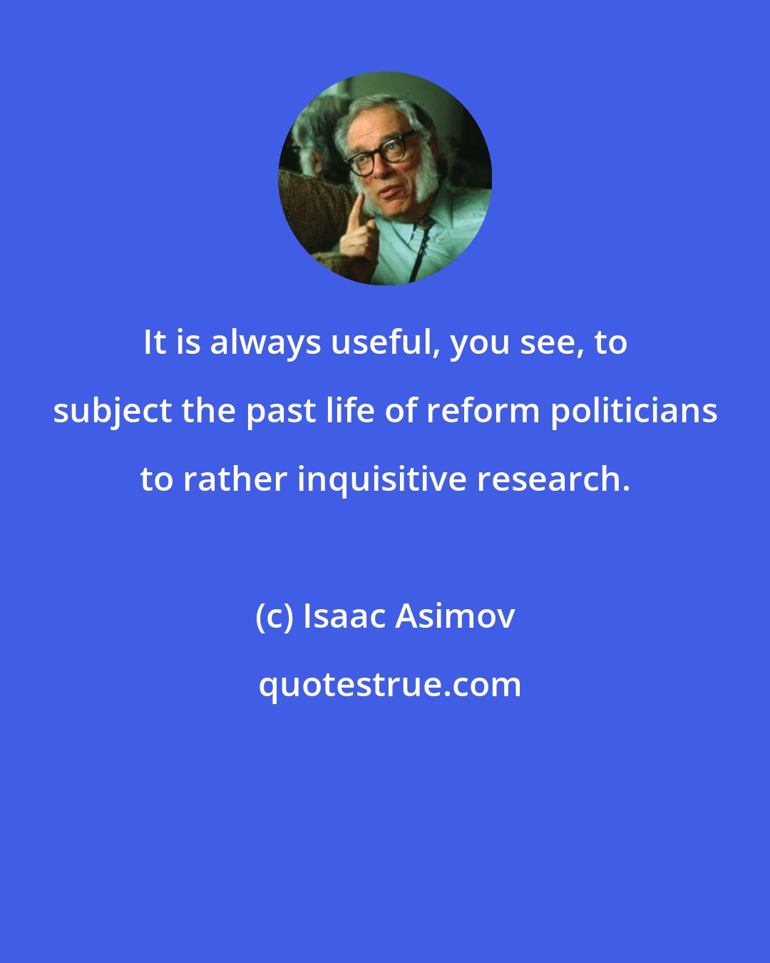 Isaac Asimov: It is always useful, you see, to subject the past life of reform politicians to rather inquisitive research.