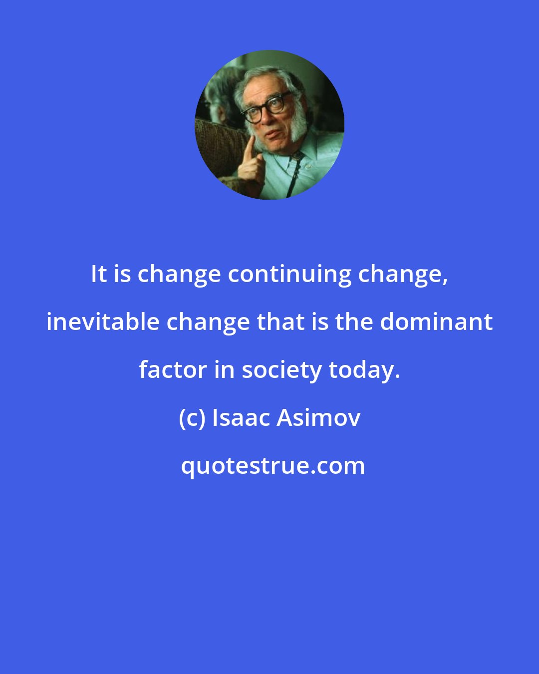Isaac Asimov: It is change continuing change, inevitable change that is the dominant factor in society today.