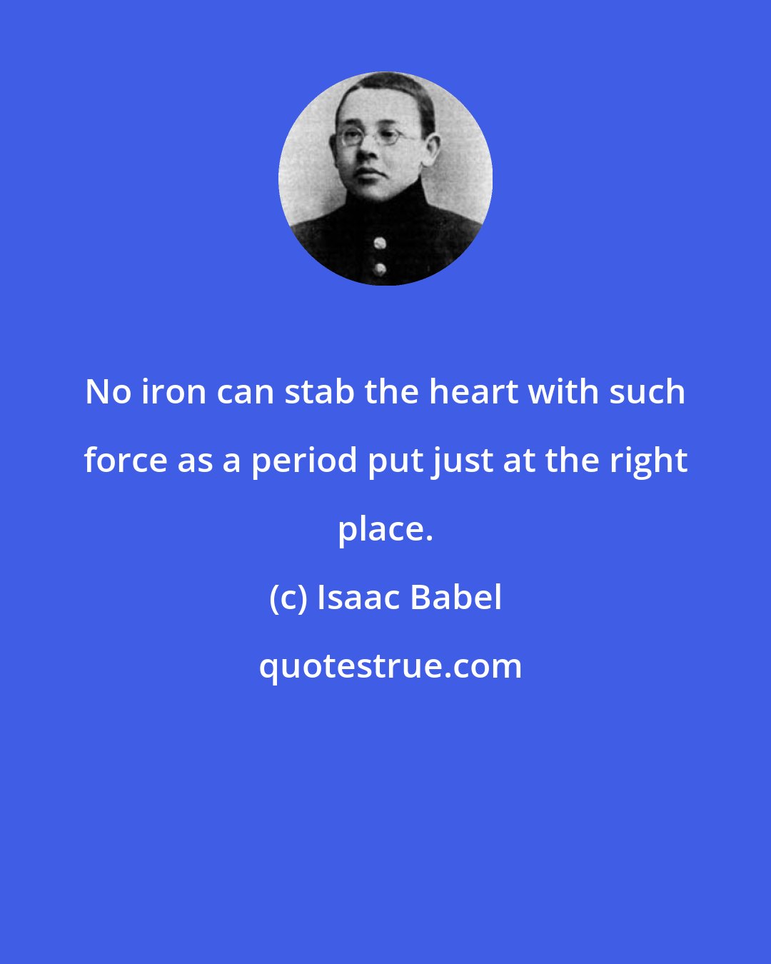 Isaac Babel: No iron can stab the heart with such force as a period put just at the right place.