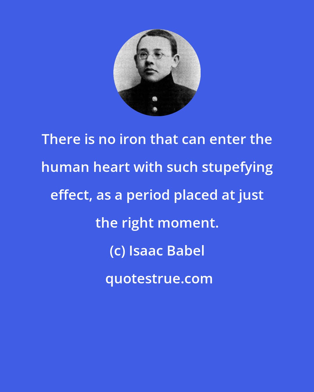 Isaac Babel: There is no iron that can enter the human heart with such stupefying effect, as a period placed at just the right moment.