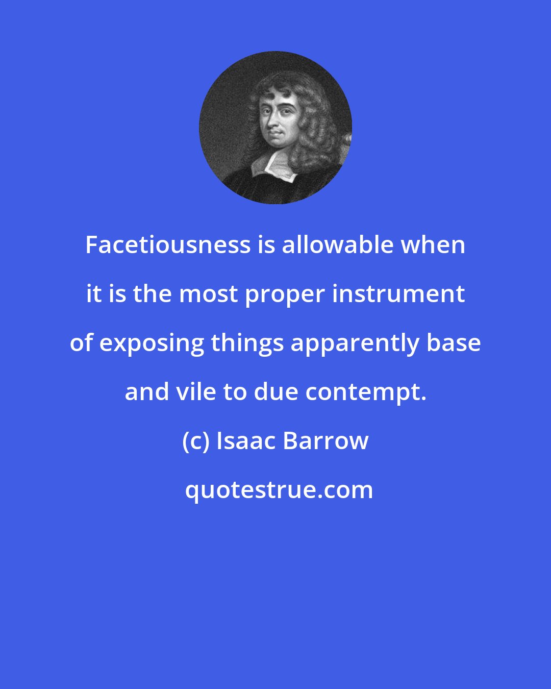 Isaac Barrow: Facetiousness is allowable when it is the most proper instrument of exposing things apparently base and vile to due contempt.