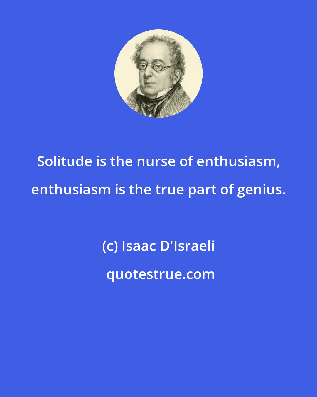 Isaac D'Israeli: Solitude is the nurse of enthusiasm, enthusiasm is the true part of genius.
