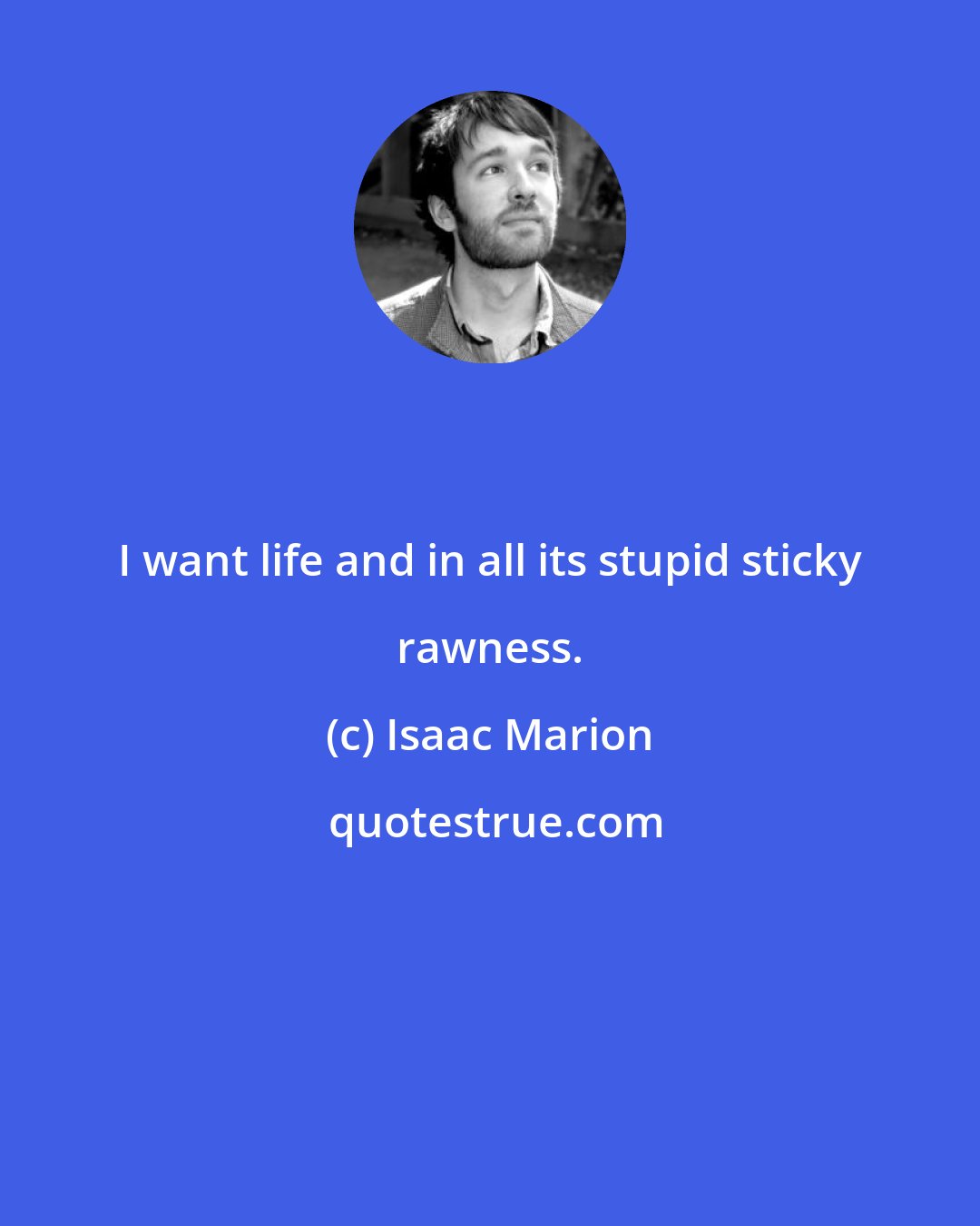 Isaac Marion: I want life and in all its stupid sticky rawness.