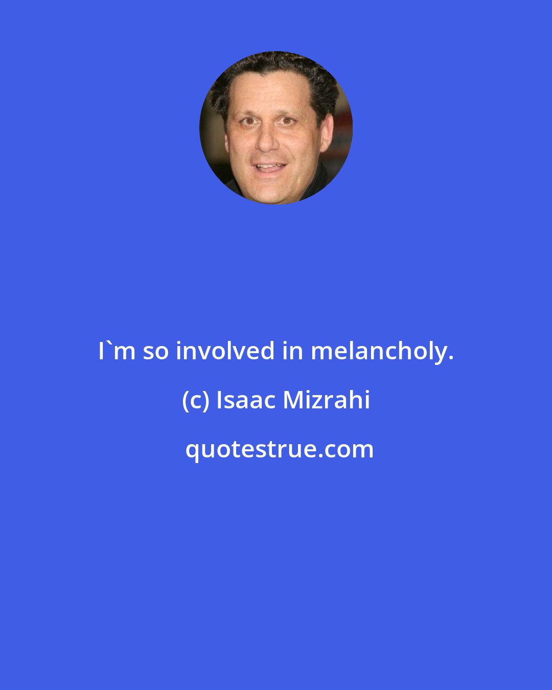 Isaac Mizrahi: I'm so involved in melancholy.