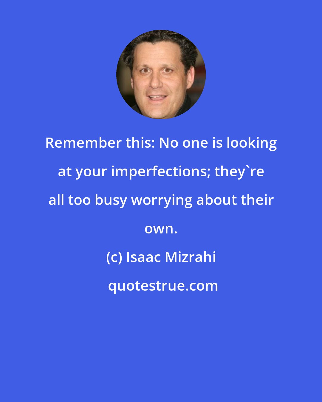 Isaac Mizrahi: Remember this: No one is looking at your imperfections; they're all too busy worrying about their own.