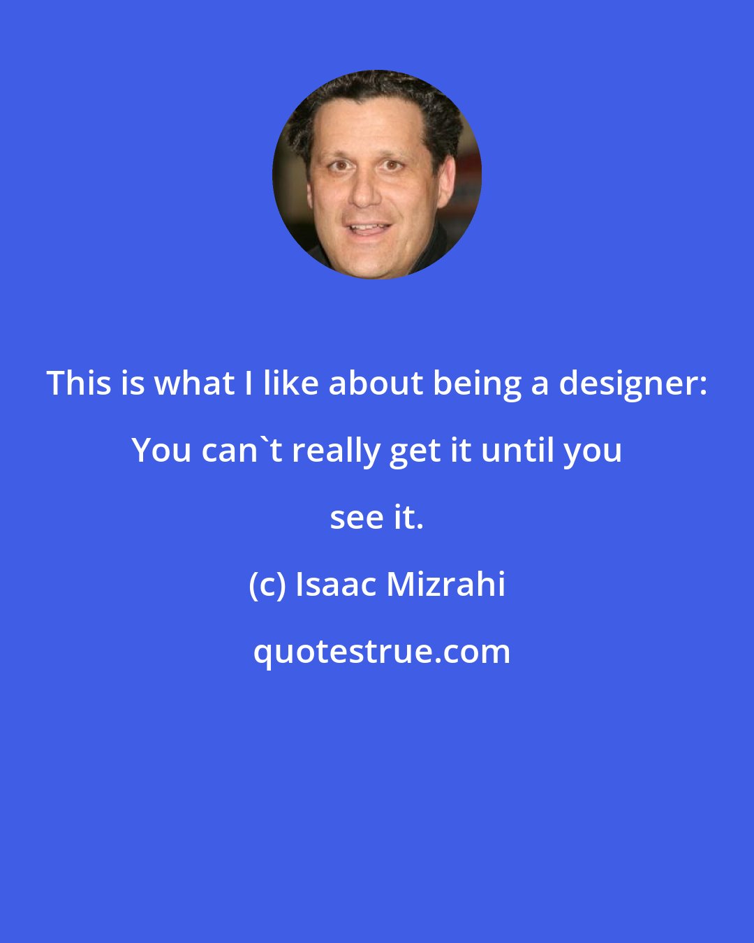 Isaac Mizrahi: This is what I like about being a designer: You can't really get it until you see it.