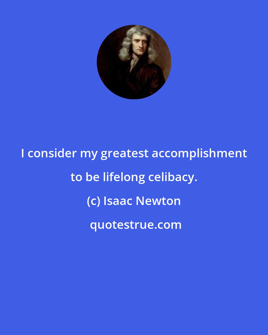 Isaac Newton: I consider my greatest accomplishment to be lifelong celibacy.
