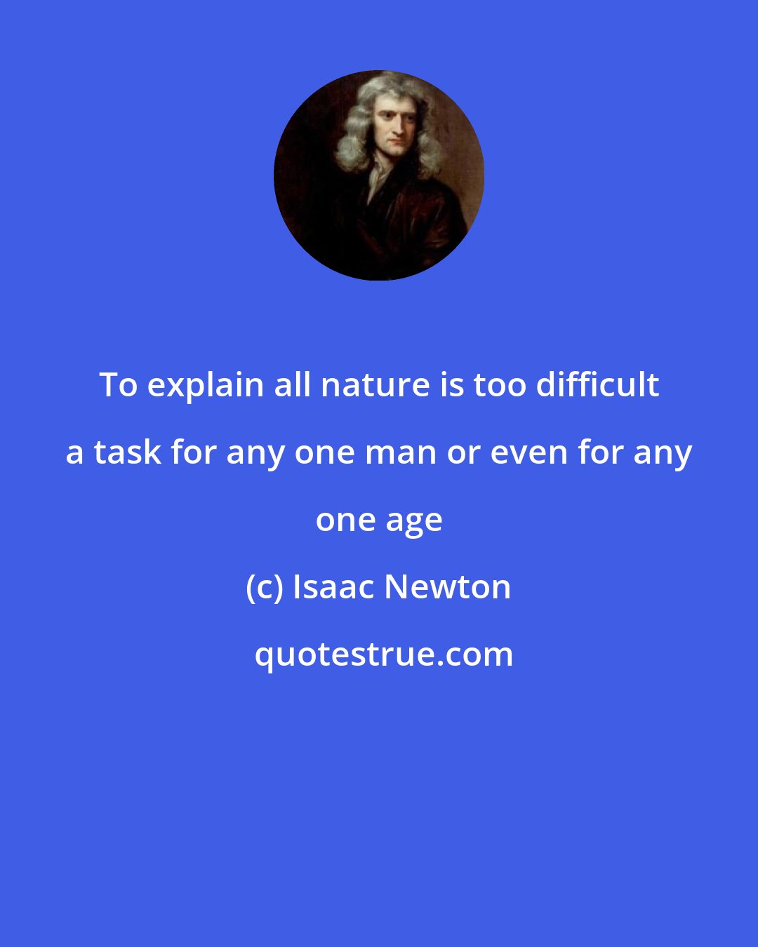 Isaac Newton: To explain all nature is too difficult a task for any one man or even for any one age
