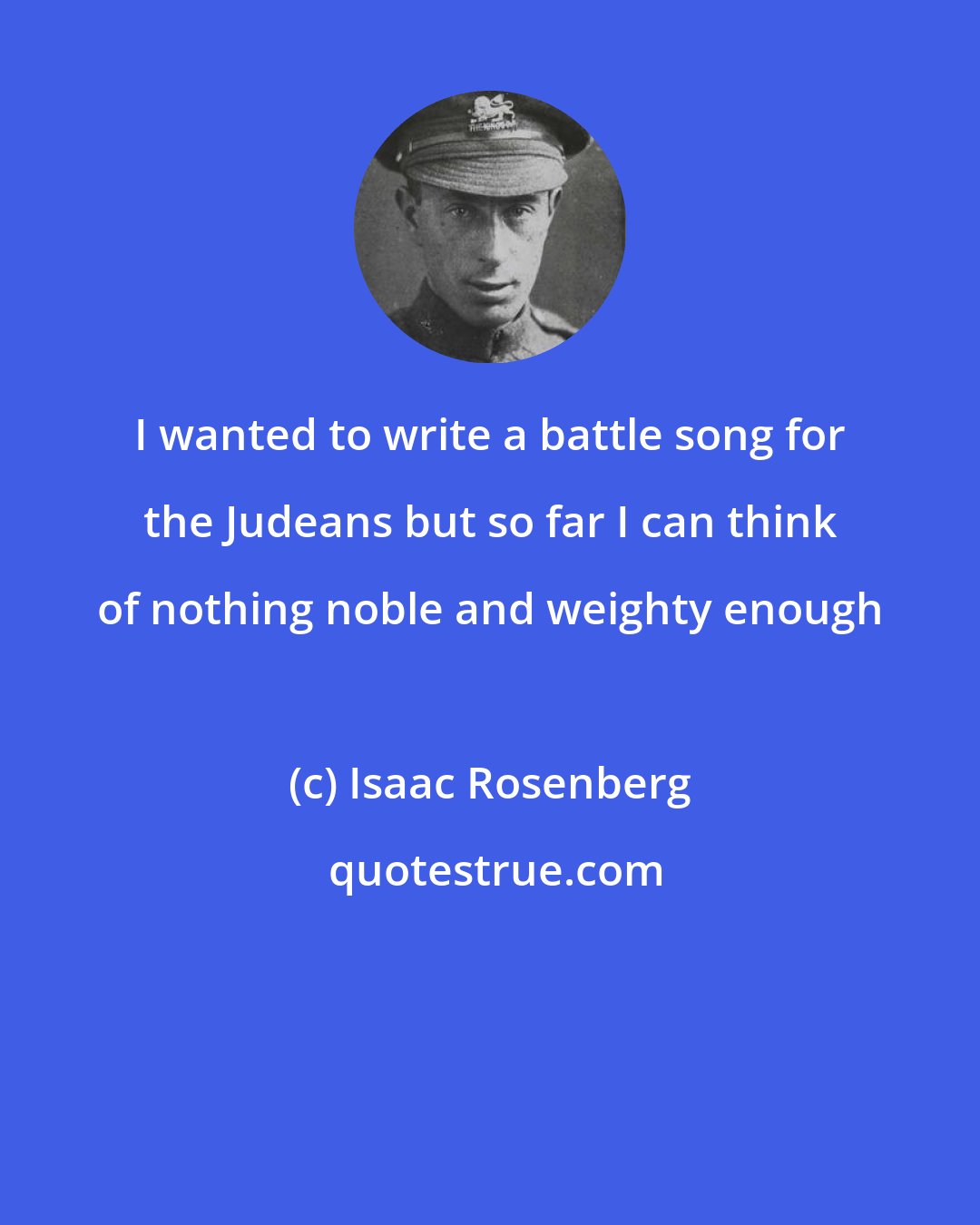Isaac Rosenberg: I wanted to write a battle song for the Judeans but so far I can think of nothing noble and weighty enough