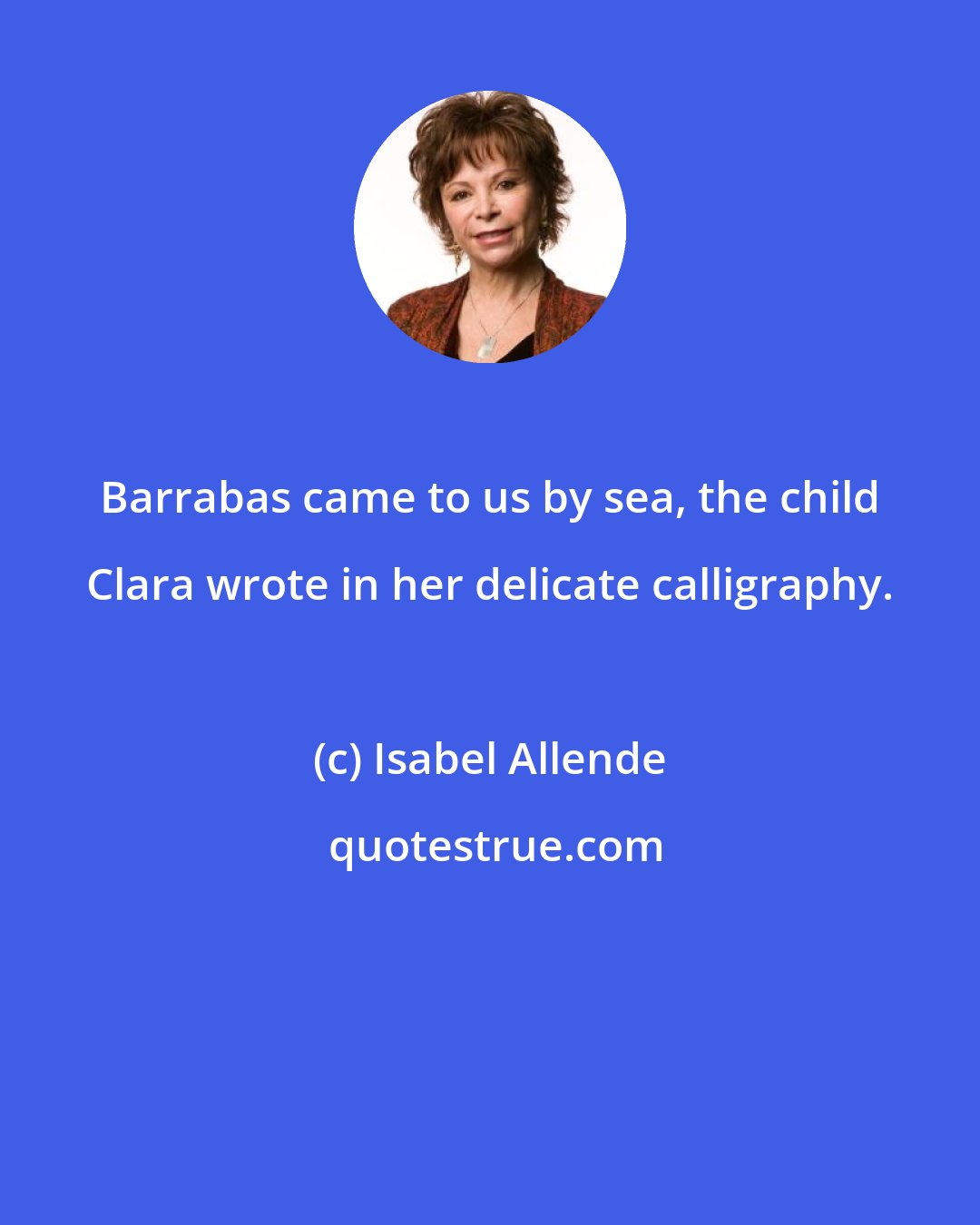 Isabel Allende: Barrabas came to us by sea, the child Clara wrote in her delicate calligraphy.