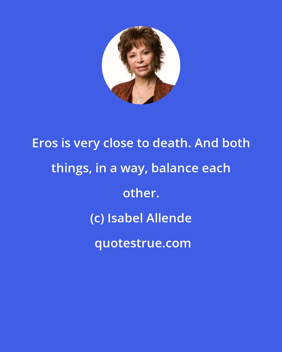 Isabel Allende: Eros is very close to death. And both things, in a way, balance each other.