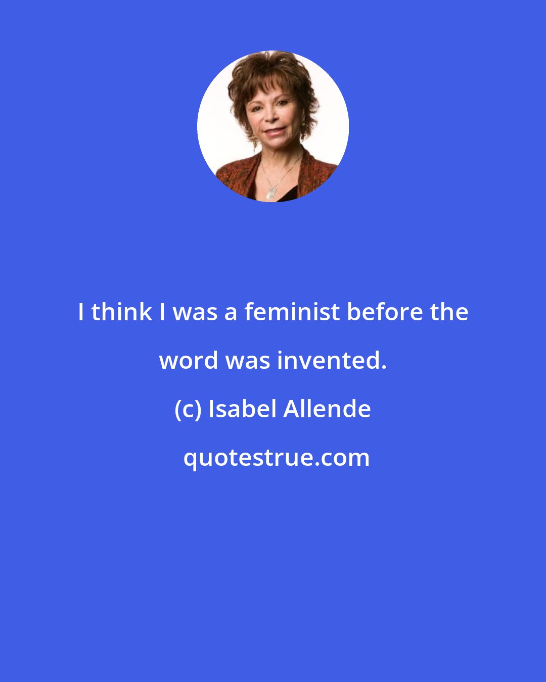 Isabel Allende: I think I was a feminist before the word was invented.