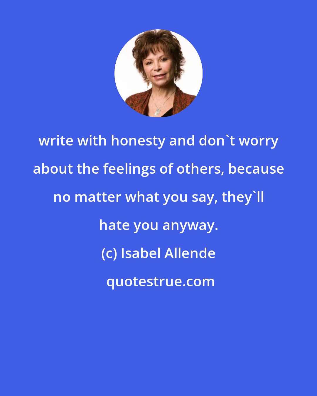 Isabel Allende: write with honesty and don't worry about the feelings of others, because no matter what you say, they'll hate you anyway.