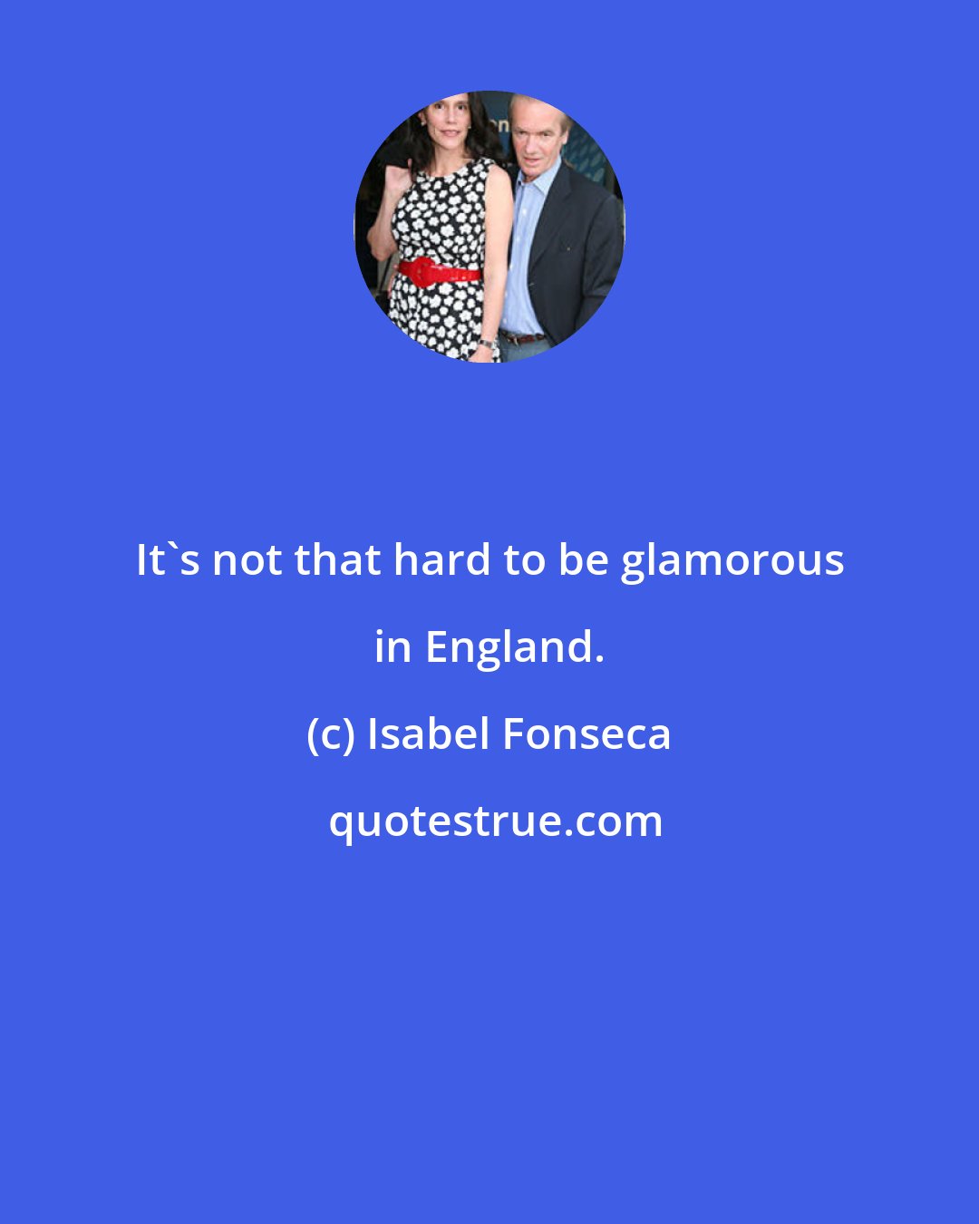 Isabel Fonseca: It's not that hard to be glamorous in England.