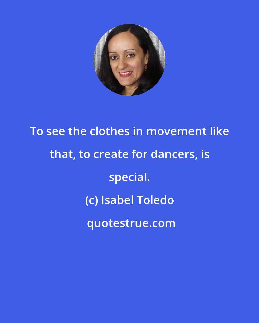 Isabel Toledo: To see the clothes in movement like that, to create for dancers, is special.