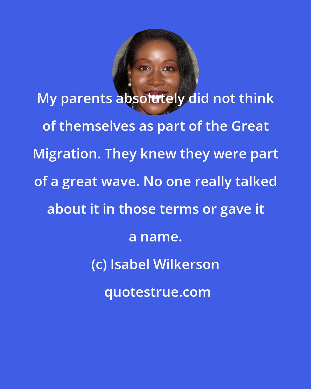 Isabel Wilkerson: My parents absolutely did not think of themselves as part of the Great Migration. They knew they were part of a great wave. No one really talked about it in those terms or gave it a name.