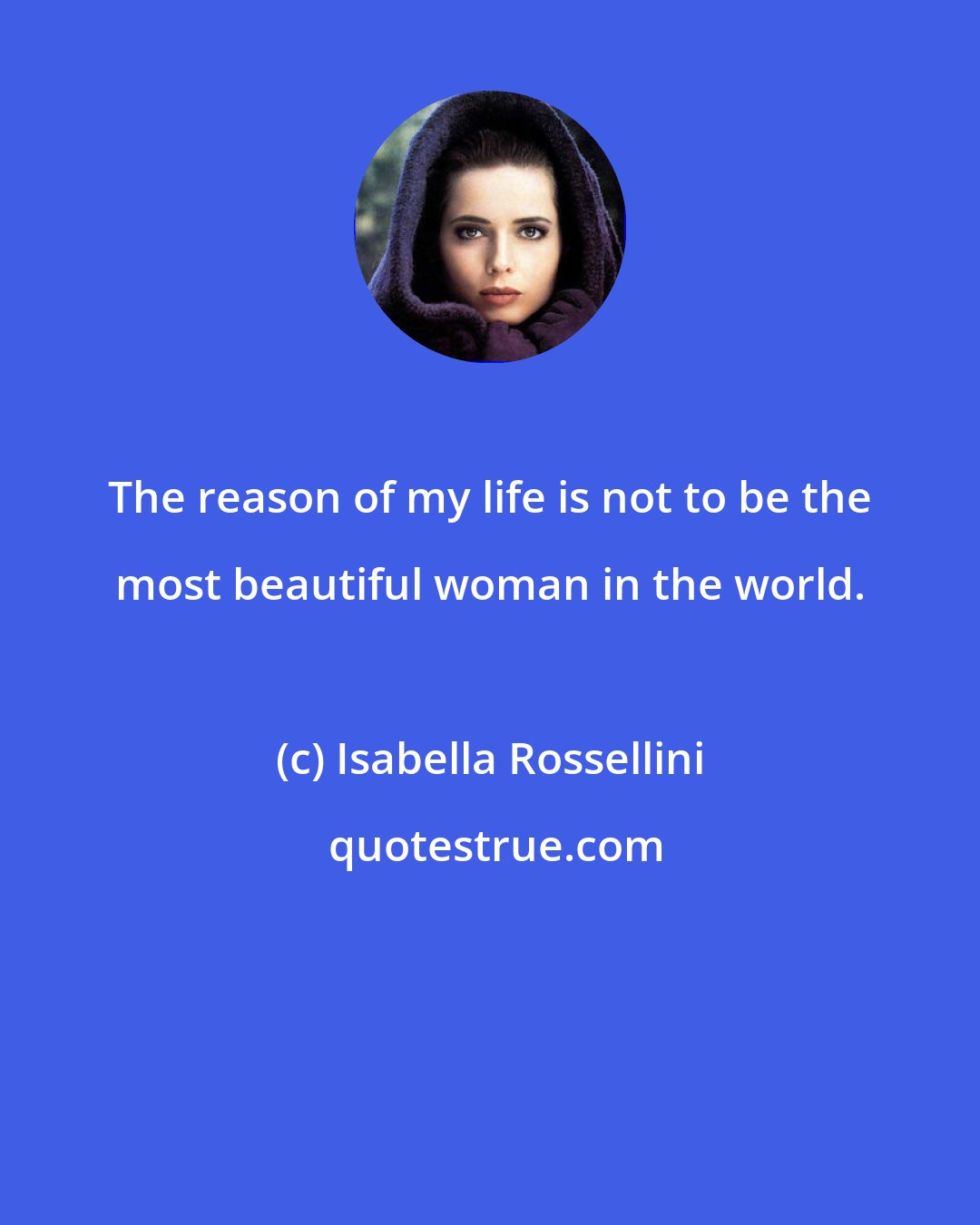 Isabella Rossellini: The reason of my life is not to be the most beautiful woman in the world.