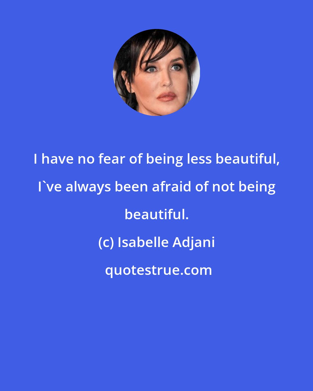 Isabelle Adjani: I have no fear of being less beautiful, I've always been afraid of not being beautiful.
