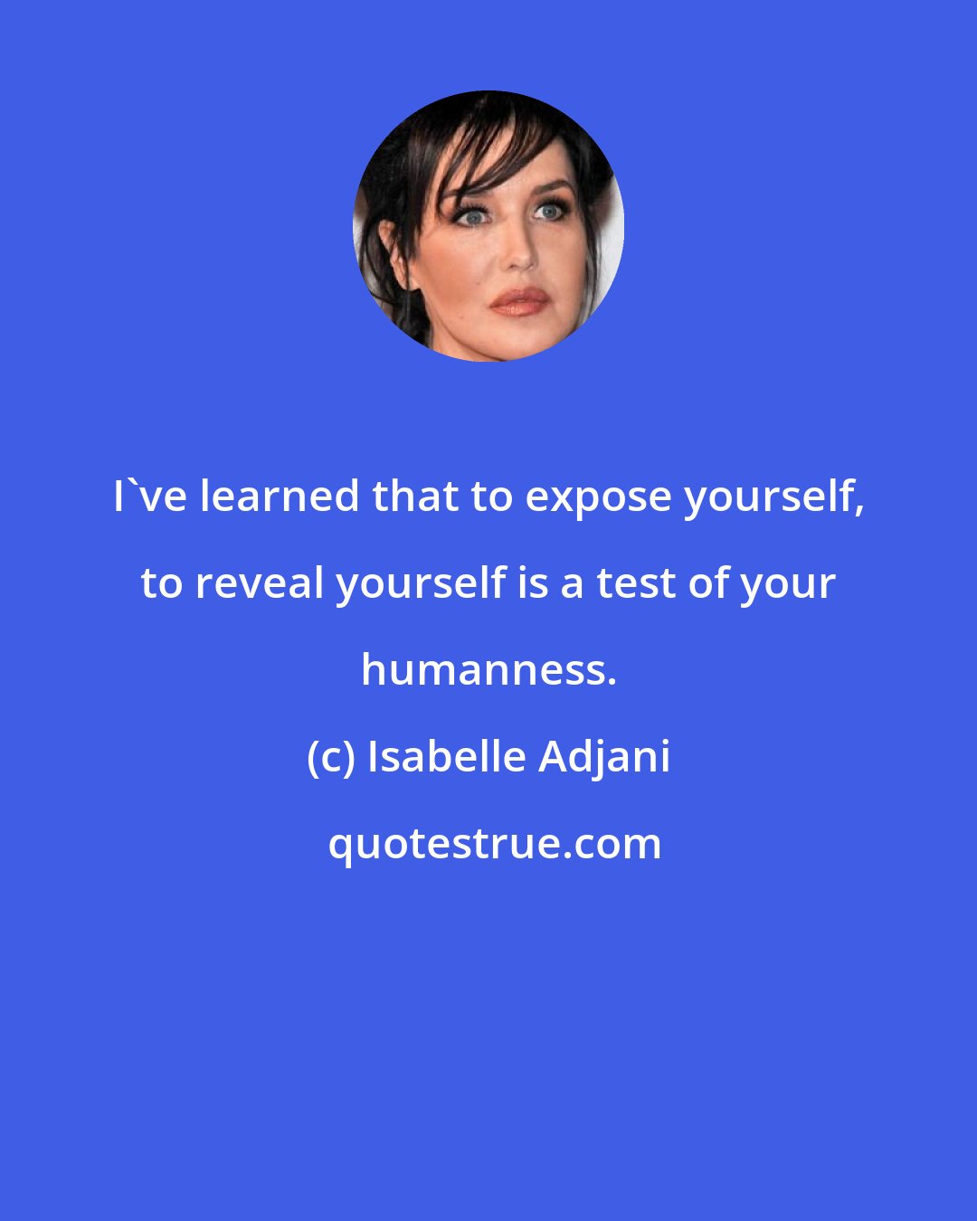 Isabelle Adjani: I've learned that to expose yourself, to reveal yourself is a test of your humanness.