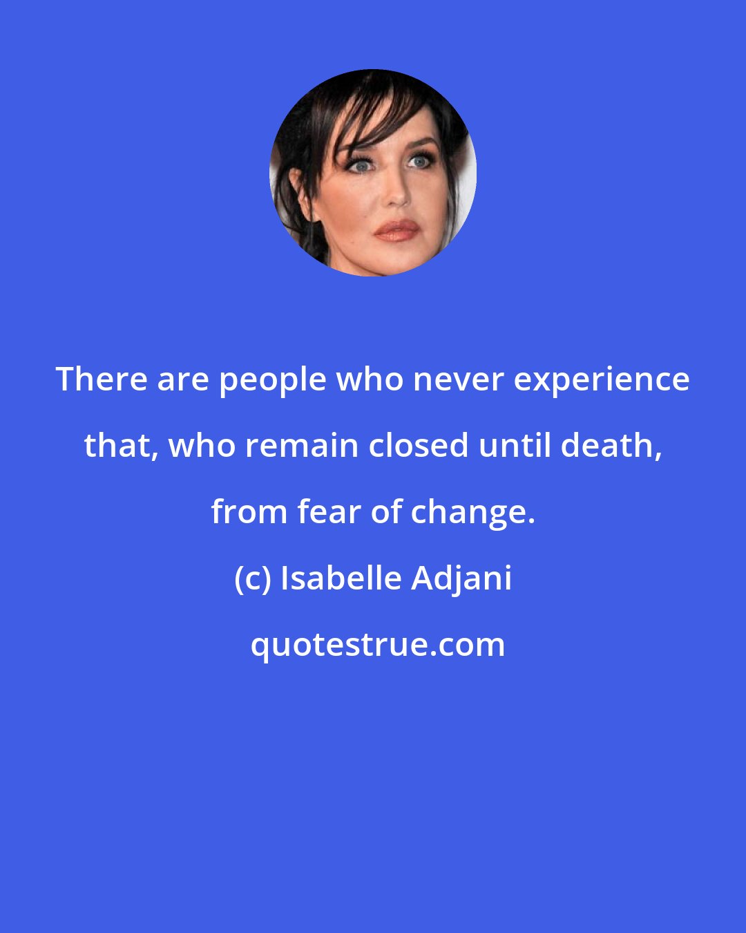 Isabelle Adjani: There are people who never experience that, who remain closed until death, from fear of change.
