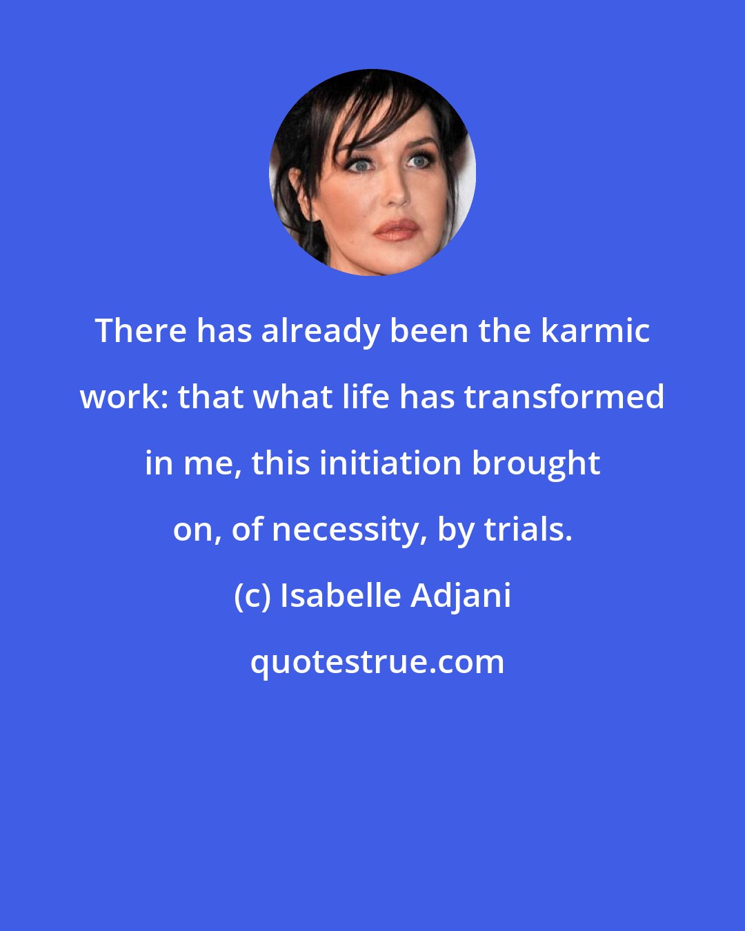 Isabelle Adjani: There has already been the karmic work: that what life has transformed in me, this initiation brought on, of necessity, by trials.