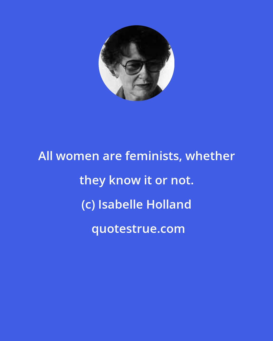 Isabelle Holland: All women are feminists, whether they know it or not.