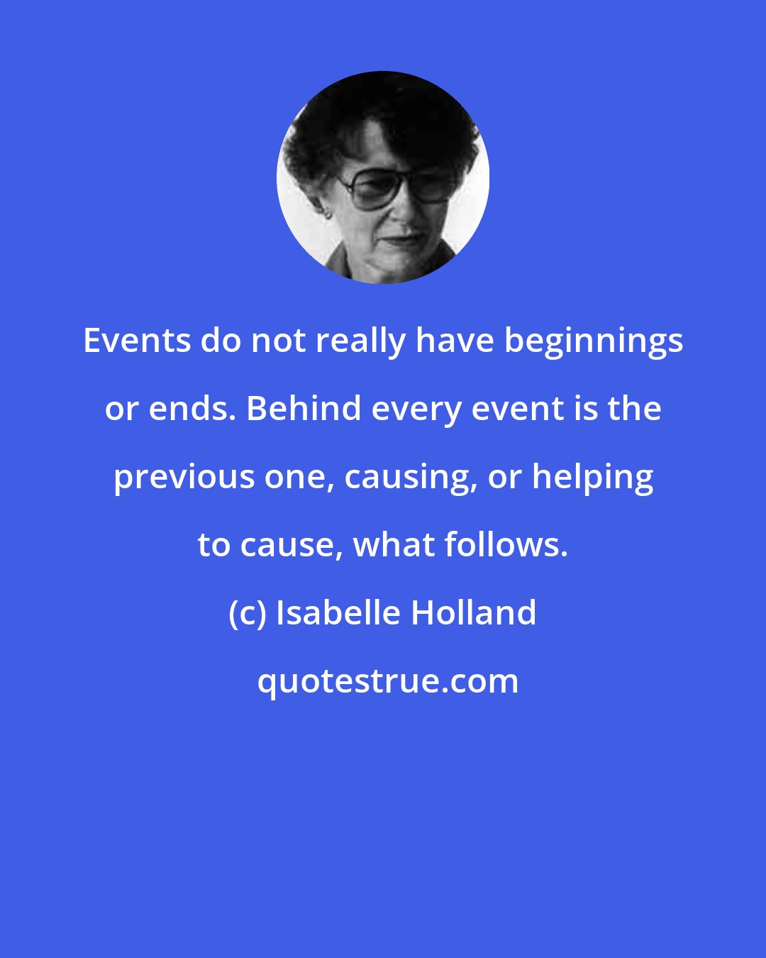 Isabelle Holland: Events do not really have beginnings or ends. Behind every event is the previous one, causing, or helping to cause, what follows.