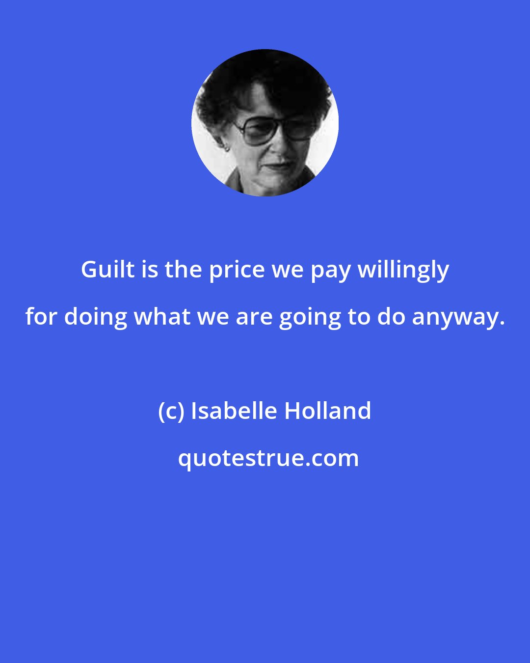 Isabelle Holland: Guilt is the price we pay willingly for doing what we are going to do anyway.