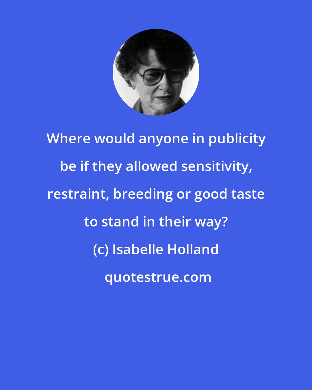 Isabelle Holland: Where would anyone in publicity be if they allowed sensitivity, restraint, breeding or good taste to stand in their way?