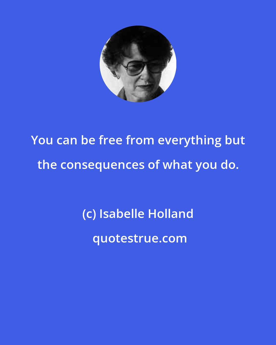 Isabelle Holland: You can be free from everything but the consequences of what you do.
