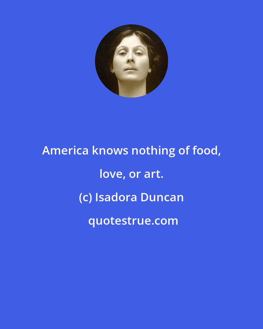 Isadora Duncan: America knows nothing of food, love, or art.