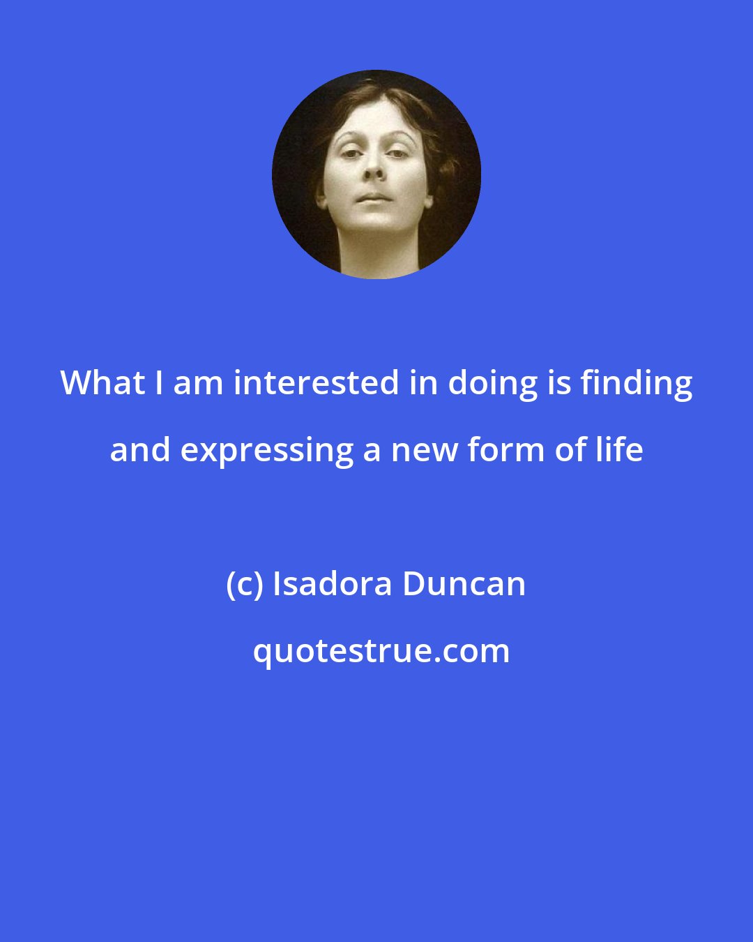 Isadora Duncan: What I am interested in doing is finding and expressing a new form of life