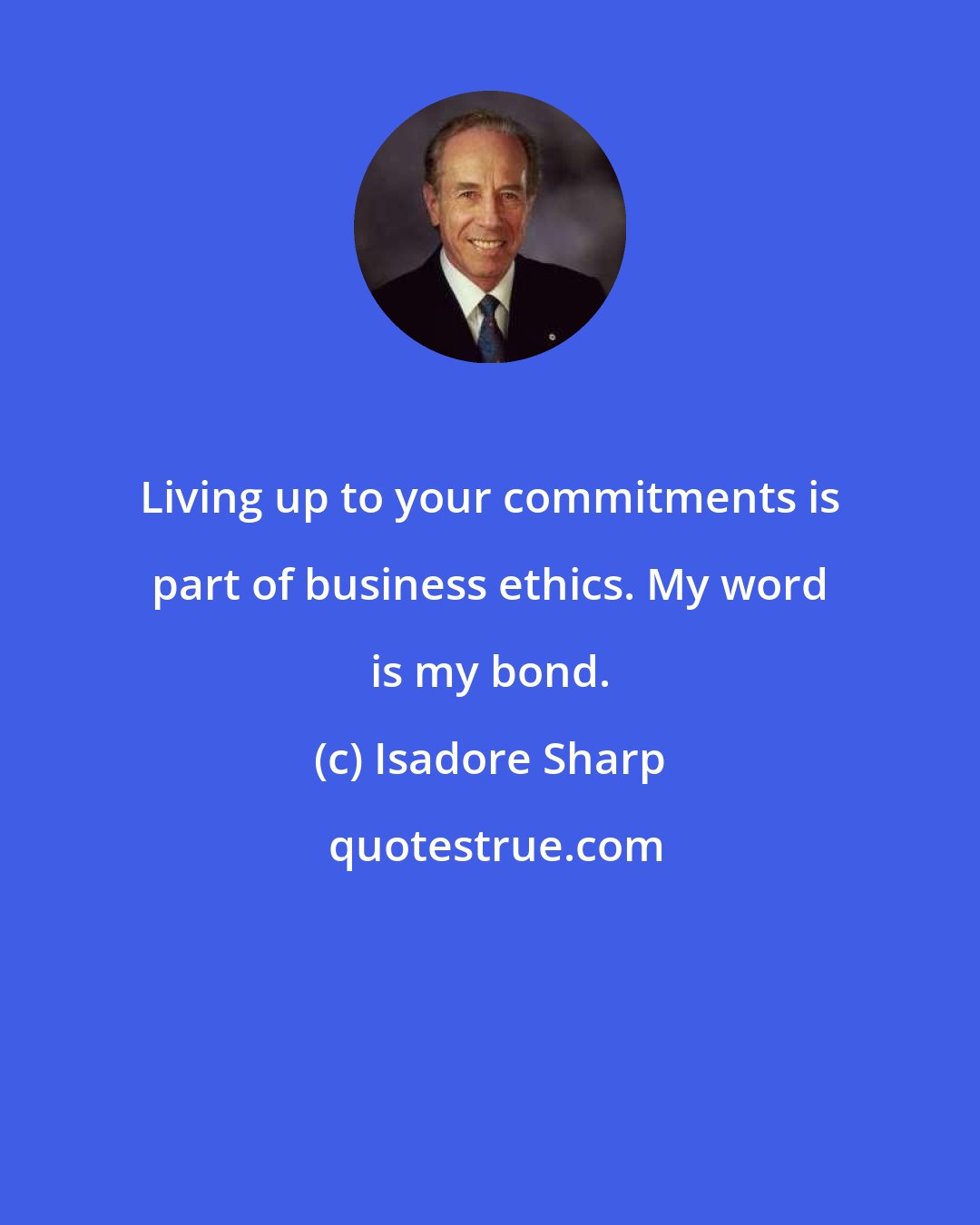 Isadore Sharp: Living up to your commitments is part of business ethics. My word is my bond.