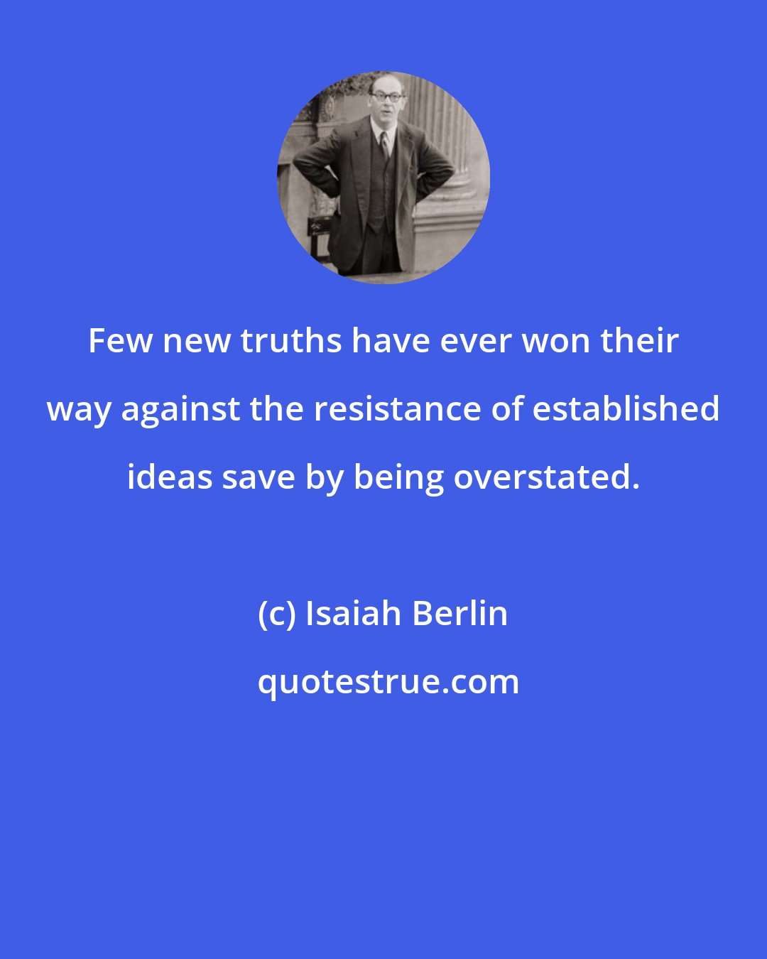 Isaiah Berlin: Few new truths have ever won their way against the resistance of established ideas save by being overstated.